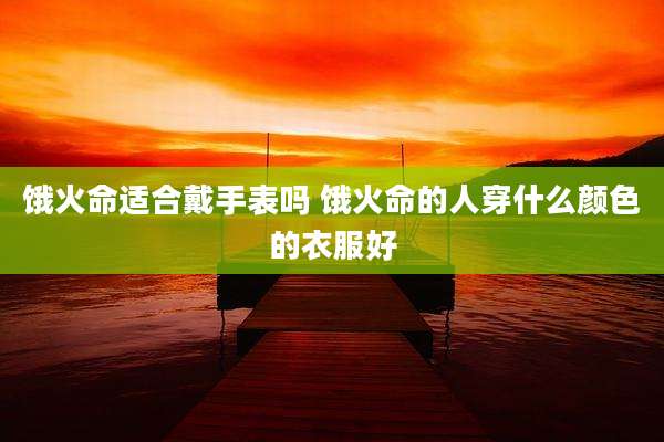饿火命适合戴手表吗 饿火命的人穿什么颜色的衣服好