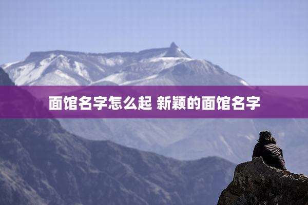 面馆名字怎么起 新颖的面馆名字