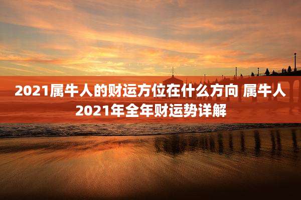 2021属牛人的财运方位在什么方向 属牛人2021年全年财运势详解