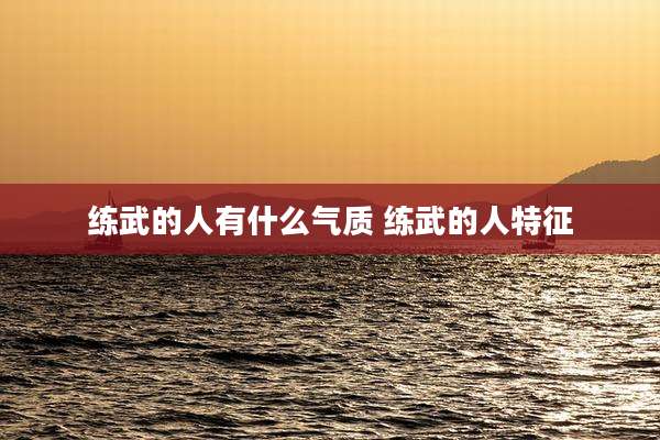 练武的人有什么气质 练武的人特征