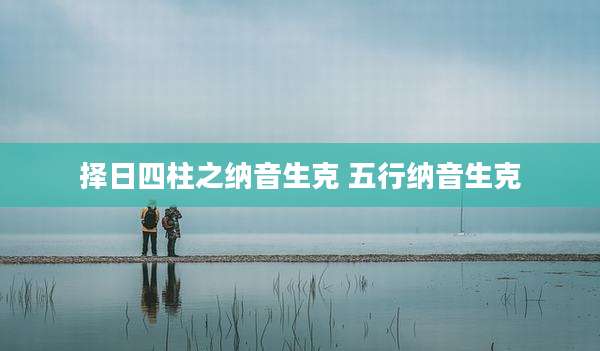 择日四柱之纳音生克 五行纳音生克