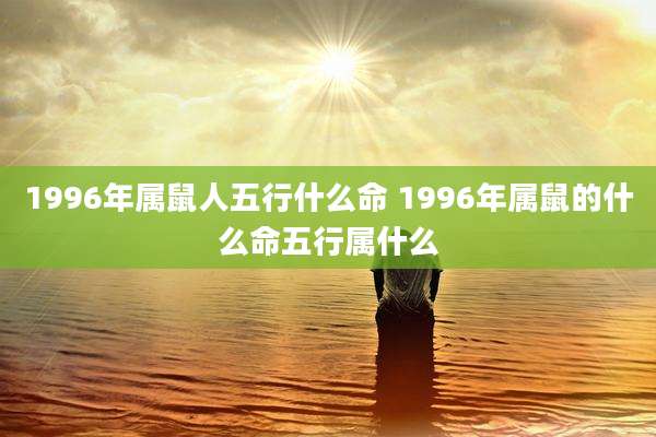 1996年属鼠人五行什么命 1996年属鼠的什么命五行属什么