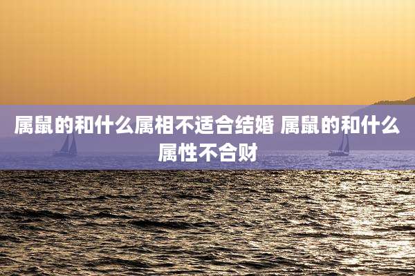 属鼠的和什么属相不适合结婚 属鼠的和什么属性不合财