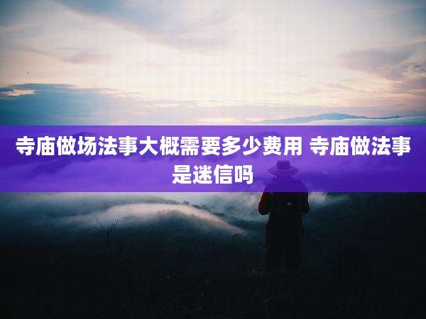 寺庙做场法事大概需要多少费用 寺庙做法事是迷信吗