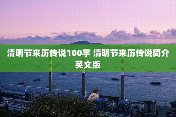清明节来历传说100字 清明节来历传说简介英文版