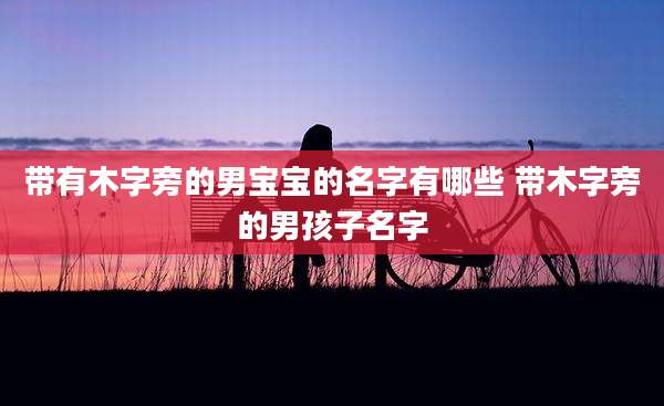 带有木字旁的男宝宝的名字有哪些 带木字旁的男孩子名字