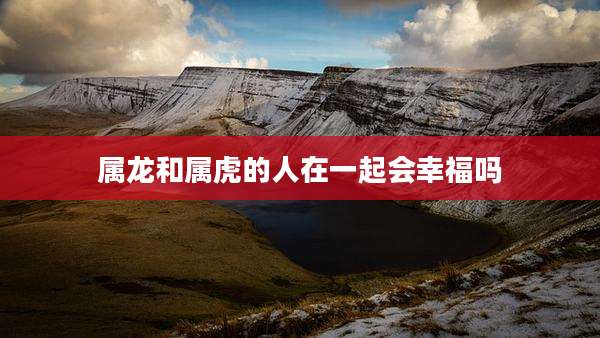 属龙和属虎的人在一起会幸福吗