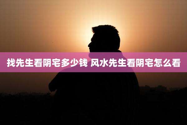 找先生看阴宅多少钱 风水先生看阴宅怎么看