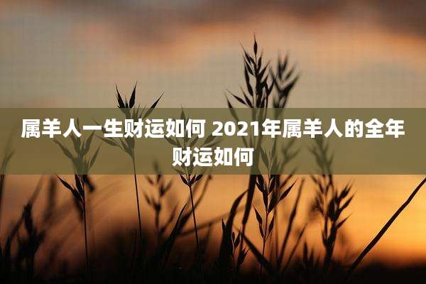 属羊人一生财运如何 2021年属羊人的全年财运如何