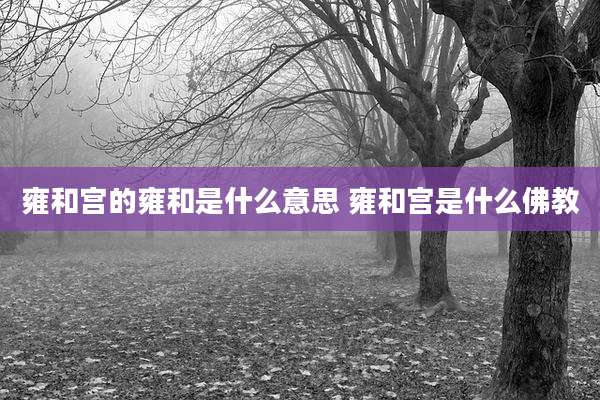 雍和宫的雍和是什么意思 雍和宫是什么佛教