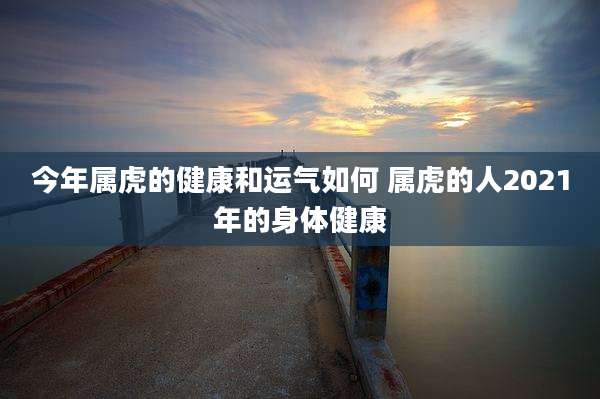 今年属虎的健康和运气如何 属虎的人2021年的身体健康