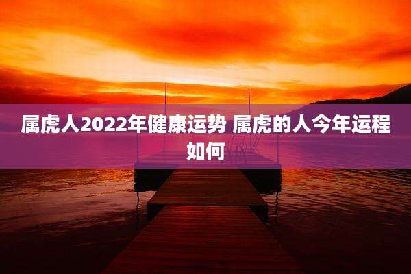 属虎人2022年健康运势 属虎的人今年运程如何