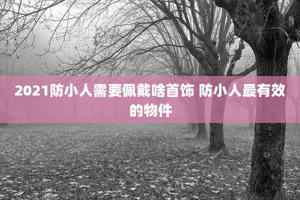 2021防小人需要佩戴啥首饰 防小人最有效的物件