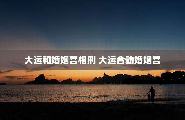大运和婚姻宫相刑 大运合动婚姻宫