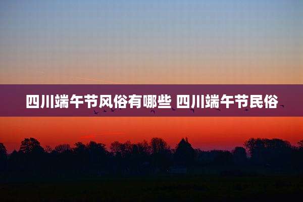 四川端午节风俗有哪些 四川端午节民俗