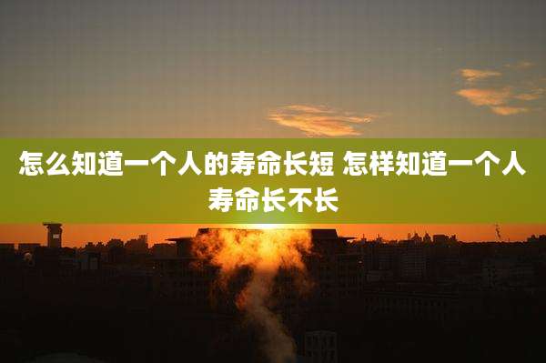 怎么知道一个人的寿命长短 怎样知道一个人寿命长不长