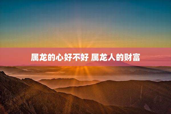 属龙的心好不好 属龙人的财富