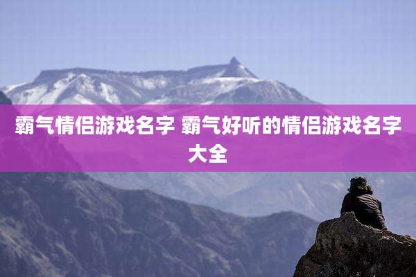 霸气情侣游戏名字 霸气好听的情侣游戏名字大全