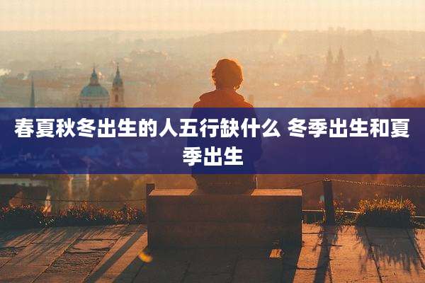 春夏秋冬出生的人五行缺什么 冬季出生和夏季出生