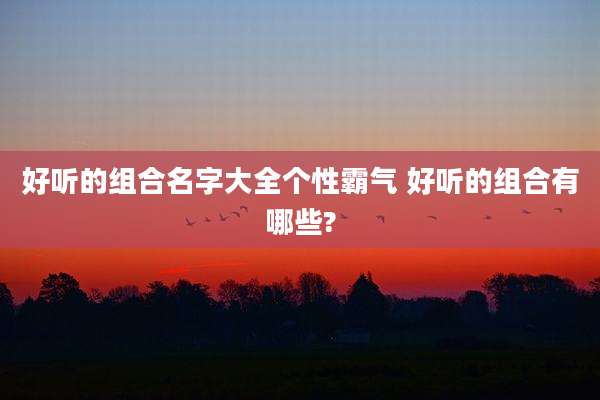 好听的组合名字大全个性霸气 好听的组合有哪些?