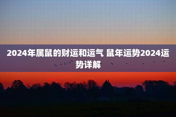 2024年属鼠的财运和运气 鼠年运势2024运势详解