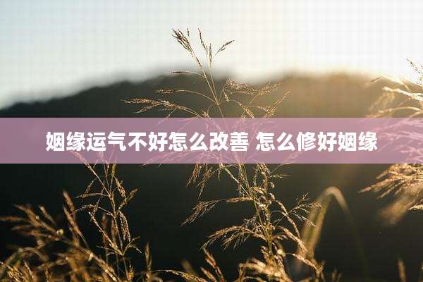 姻缘运气不好怎么改善 怎么修好姻缘