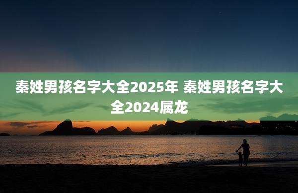 秦姓男孩名字大全2025年 秦姓男孩名字大全2024属龙