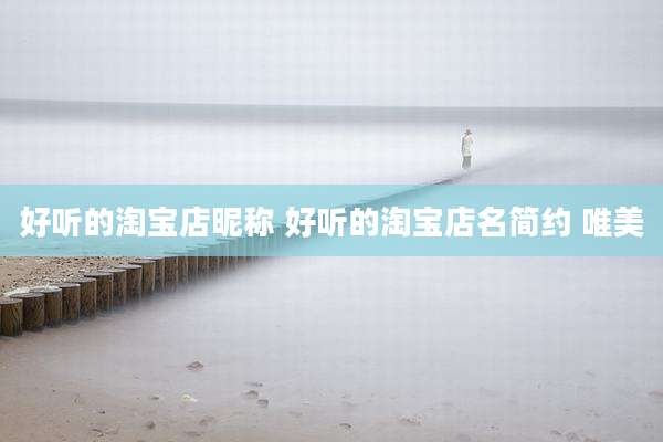 好听的淘宝店昵称 好听的淘宝店名简约 唯美
