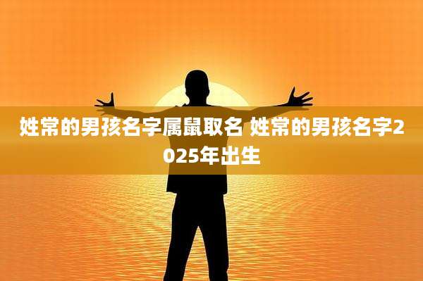 姓常的男孩名字属鼠取名 姓常的男孩名字2025年出生