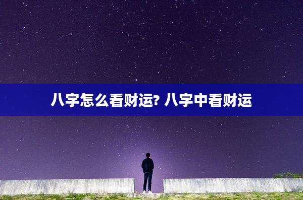八字怎么看财运? 八字中看财运