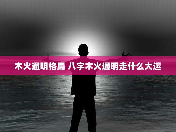 木火通明格局 八字木火通明走什么大运