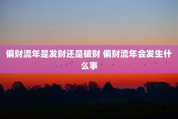 偏财流年是发财还是破财 偏财流年会发生什么事