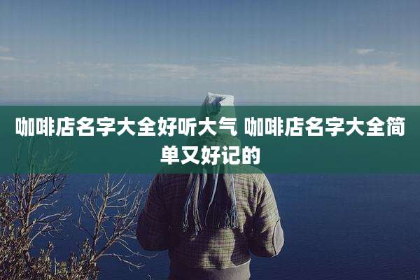 咖啡店名字大全好听大气 咖啡店名字大全简单又好记的