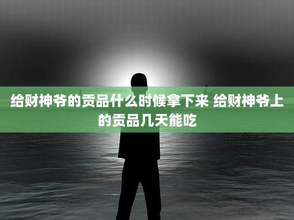 给财神爷的贡品什么时候拿下来 给财神爷上的贡品几天能吃