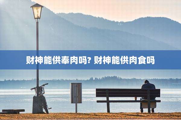 财神能供奉肉吗? 财神能供肉食吗