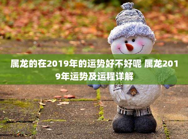 属龙的在2019年的运势好不好呢 属龙2019年运势及运程详解