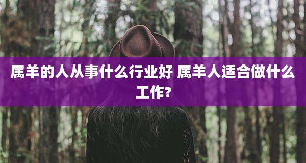 属羊的人从事什么行业好 属羊人适合做什么工作?