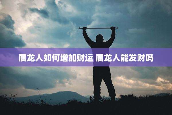 属龙人如何增加财运 属龙人能发财吗