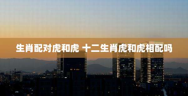 生肖配对虎和虎 十二生肖虎和虎相配吗