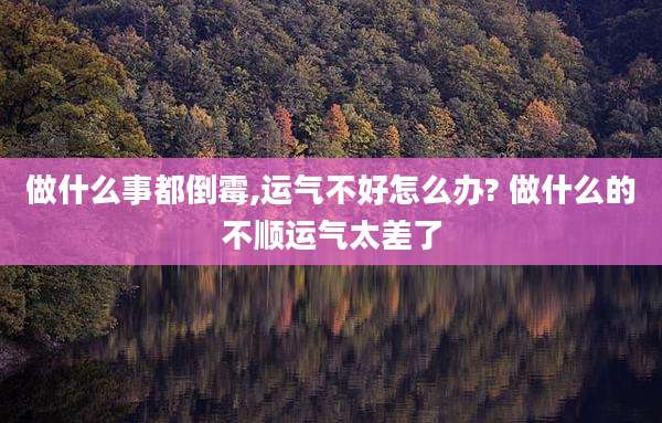 做什么事都倒霉,运气不好怎么办? 做什么的不顺运气太差了