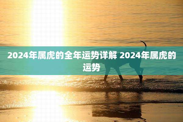 2024年属虎的全年运势详解 2024年属虎的运势