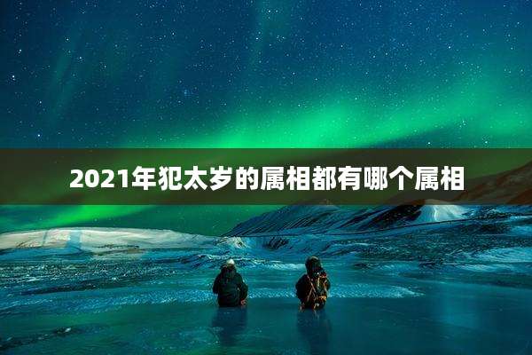 2021年犯太岁的属相都有哪个属相