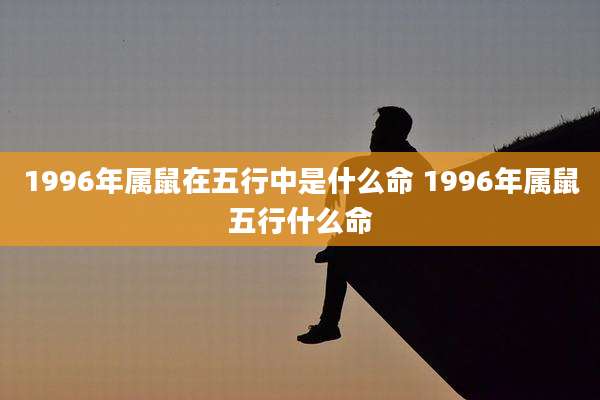1996年属鼠在五行中是什么命 1996年属鼠五行什么命