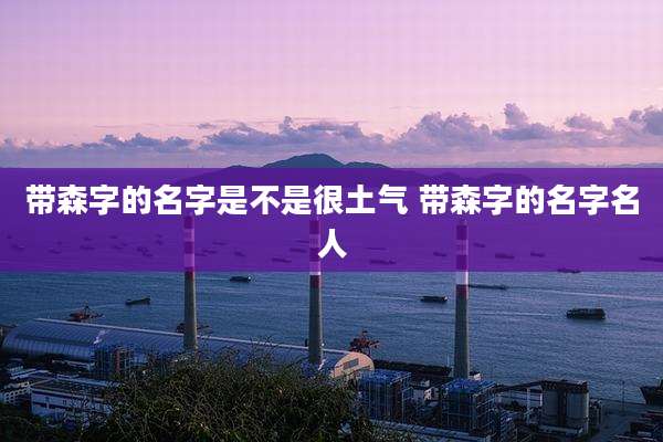带森字的名字是不是很土气 带森字的名字名人