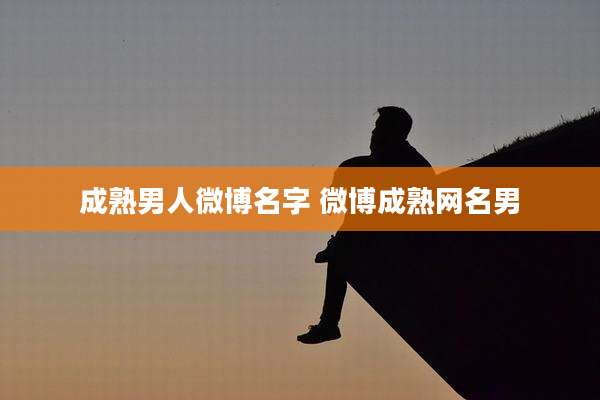 成熟男人微博名字 微博成熟网名男