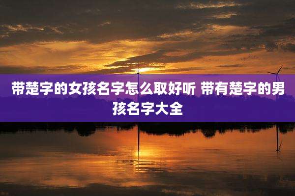 带楚字的女孩名字怎么取好听 带有楚字的男孩名字大全