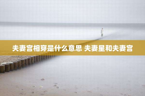 夫妻宫相穿是什么意思 夫妻星和夫妻宫