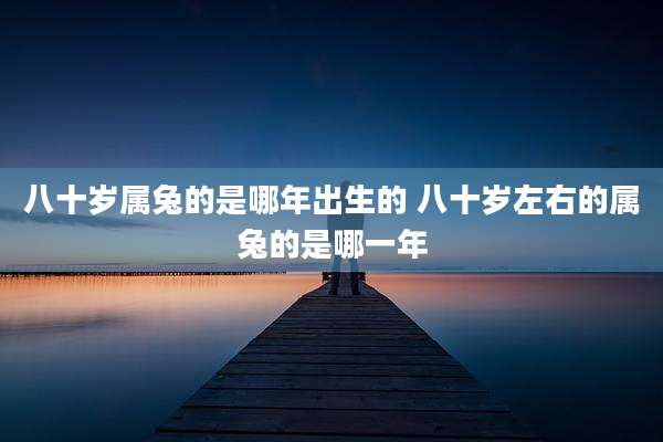 八十岁属兔的是哪年出生的 八十岁左右的属兔的是哪一年