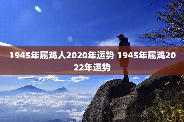 1945年属鸡人2020年运势 1945年属鸡2022年运势