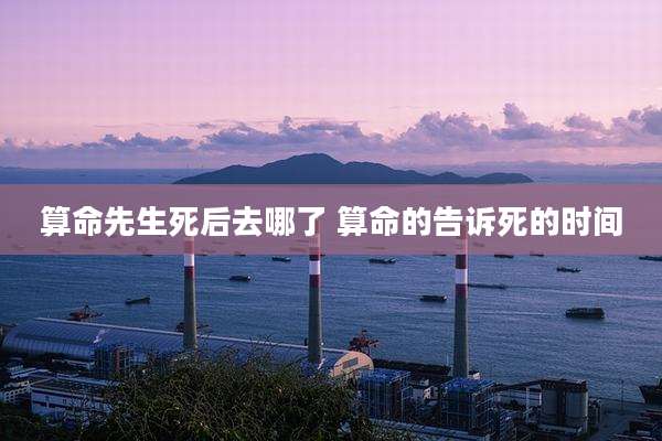 算命先生死后去哪了 算命的告诉死的时间